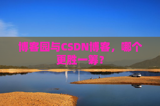 博客园与CSDN博客，哪个更胜一筹？